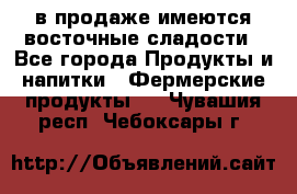 в продаже имеются восточные сладости - Все города Продукты и напитки » Фермерские продукты   . Чувашия респ.,Чебоксары г.